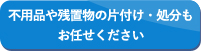 不用品や残置物の片付け・処分もお任せください